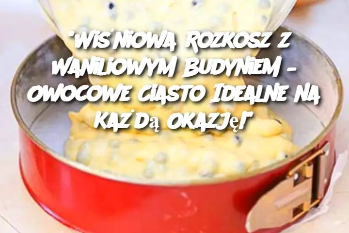 Wiśniowa Rozkosz z Waniliowym Budyniem – Owocowe Ciasto Idealne na Każdą Okazję!