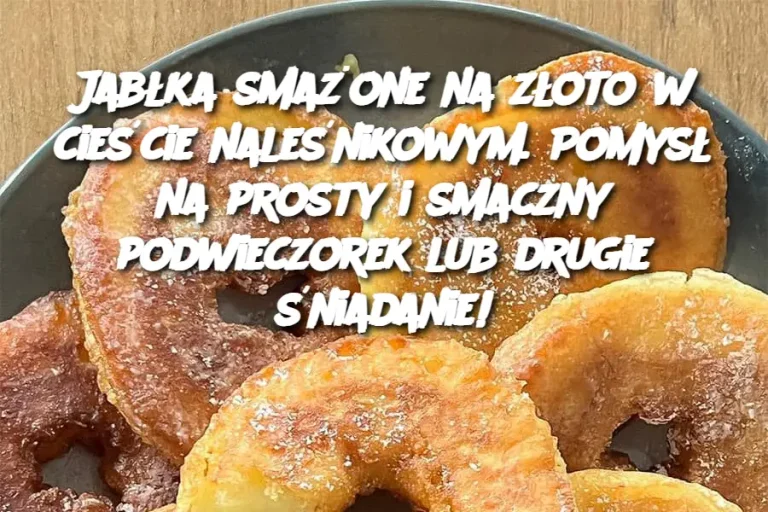 Jabłka smażone na złoto w cieście naleśnikowym. Pomysł na prosty i smaczny podwieczorek lub drugie śniadanie!