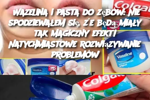 Wazelina i pasta do zębów: Nie spodziewałem się, że będą miały tak magiczny efekt! Natychmiastowe rozwiązywanie problemów