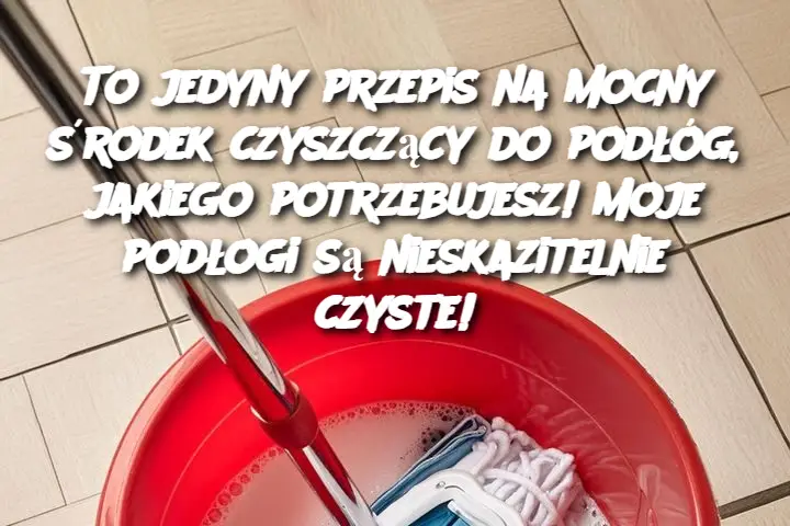 To jedyny przepis na mocny środek czyszczący do podłóg, jakiego potrzebujesz! Moje podłogi są nieskazitelnie czyste!