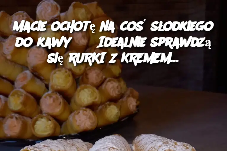 Macie ochotę na coś słodkiego do kawy??? Idealnie sprawdzą się RURKI Z KREMEM…