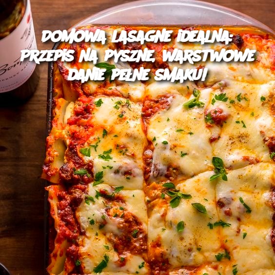 Domowa lasagne idealna: Przepis na pyszne, warstwowe danie pełne smaku!