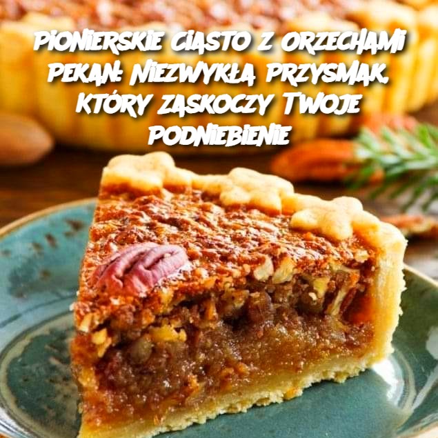 Pionierskie Ciasto z Orzechami Pekan: Niezwykła Przysmak, Który Zaskoczy Twoje Podniebienie