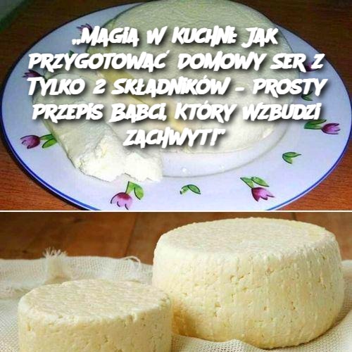 Magia W Kuchni: Jak Przygotować Domowy Ser z Tylko 2 Składników – Prosty Przepis Babci, Który Wzbudzi Zachwyt!