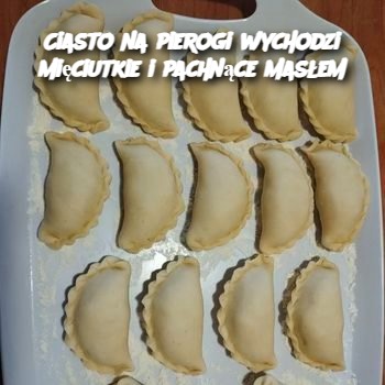 Ciasto na pierogi wychodzi mięciutkie i pachnące masłem