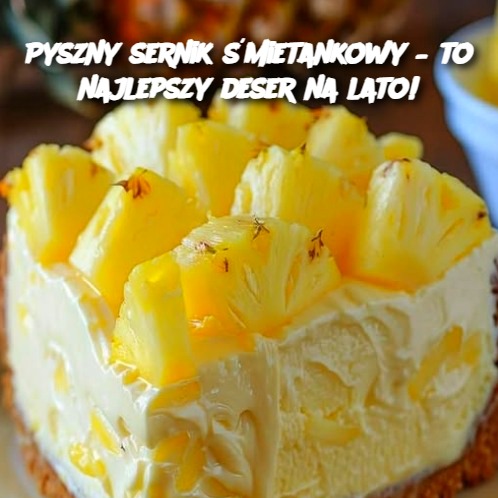 Pyszny sernik śmietankowy – najlepszy deser na lato!