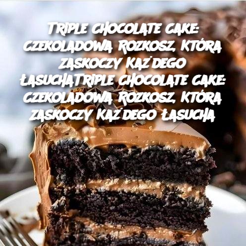 Triple Chocolate Cake: Czekoladowa Rozkosz, Która Zaskoczy Każdego Łasucha