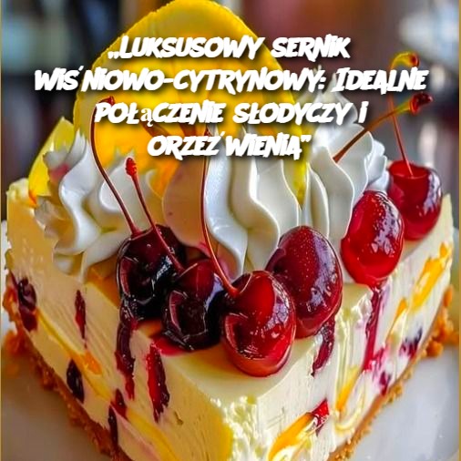 Luksusowy sernik wiśniowo-cytrynowy: Idealne połączenie słodyczy i orzeźwienia 🍒🍋