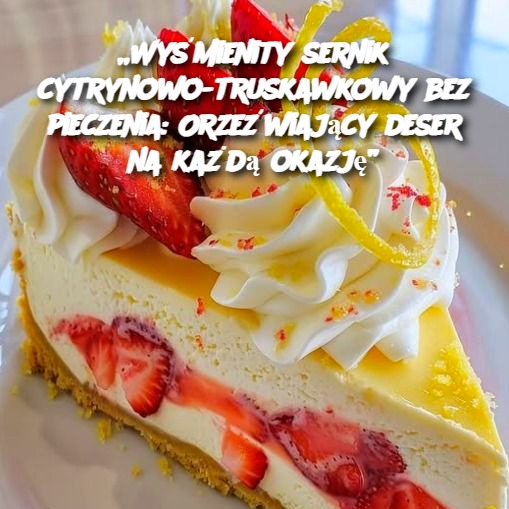 Wyśmienity sernik cytrynowo-truskawkowy bez pieczenia: Orzeźwiający deser na każdą okazję