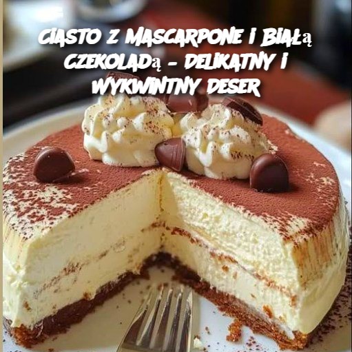 Ciasto z Mascarpone i Białą Czekoladą – Delikatny i Wykwintny Deser