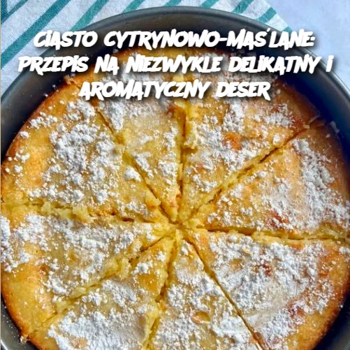 Ciasto Cytrynowo-Maślane: Przepis na Niezwykle Delikatny i Aromatyczny Deser