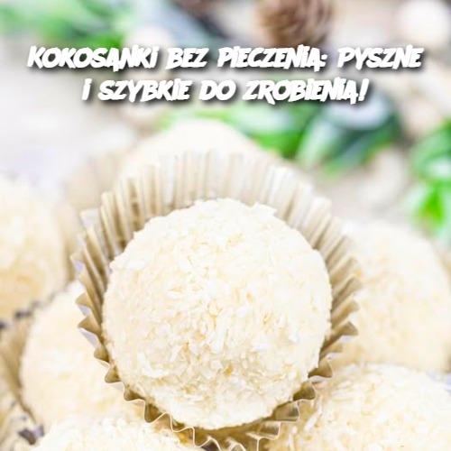 Kokosanki bez pieczenia: Pyszne i szybkie do zrobienia! 🍪🥥