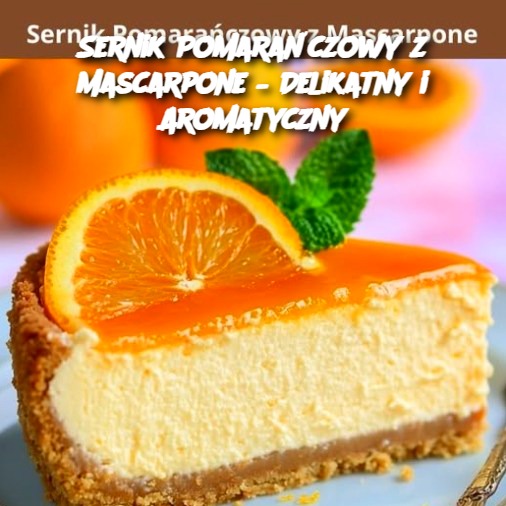 Sernik Pomarańczowy z Mascarpone – Delikatny i Aromatyczny 🍊