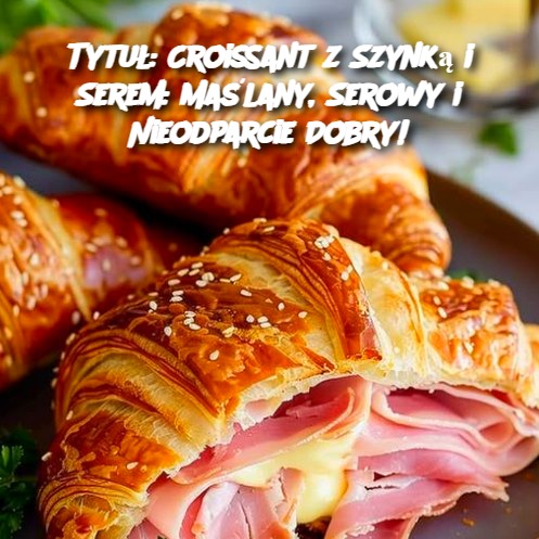 Croissant z Szynką i Serem: Maślany, Serowy i Nieodparcie Dobry!