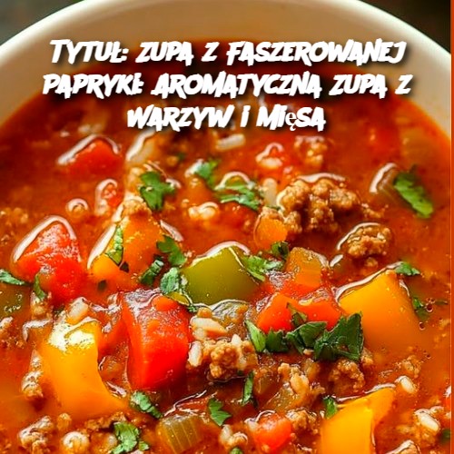 Zupa z Faszerowanej Papryki: Aromatyczna Zupa z Warzyw i Mięsa