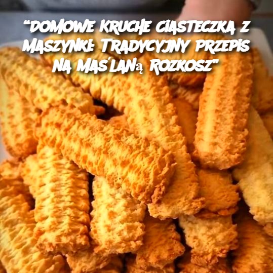 Domowe Kruche Ciasteczka z Maszynki: Tradycyjny Przepis na Maślaną Rozkosz