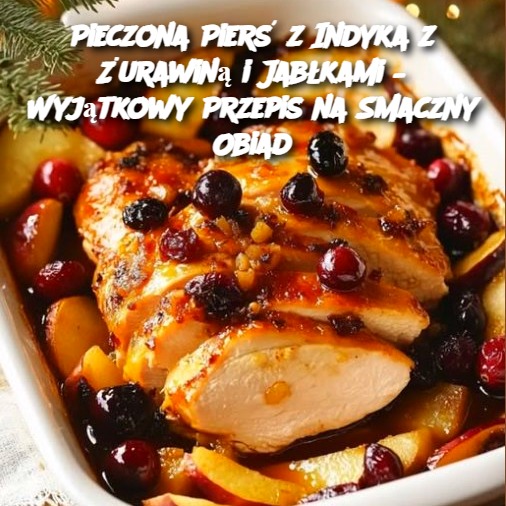 Pieczona Pierś z Indyka z Żurawiną i Jabłkami – Wyjątkowy Przepis na Smaczny Obiad 🍗🍎